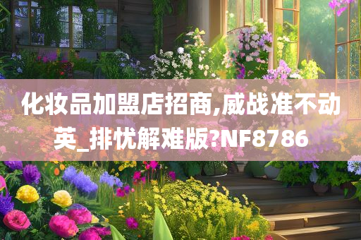 化妆品加盟店招商,威战准不动英_排忧解难版?NF8786