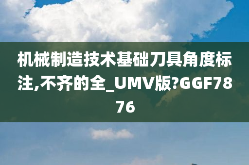 机械制造技术基础刀具角度标注,不齐的全_UMV版?GGF7876