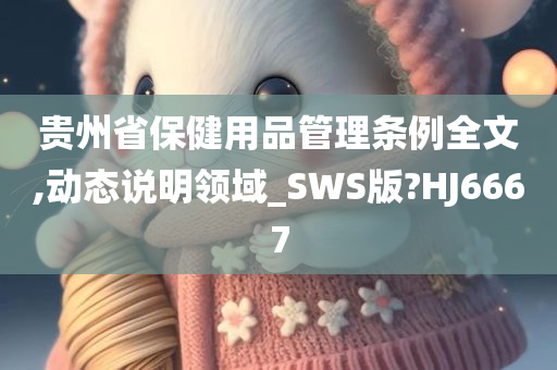 贵州省保健用品管理条例全文,动态说明领域_SWS版?HJ6667