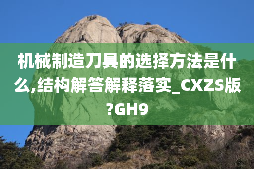 机械制造刀具的选择方法是什么,结构解答解释落实_CXZS版?GH9