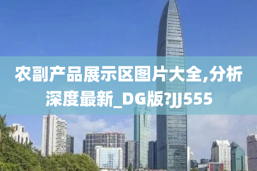 农副产品展示区图片大全,分析深度最新_DG版?JJ555