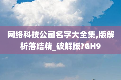 网络科技公司名字大全集,版解析落结精_破解版?GH9