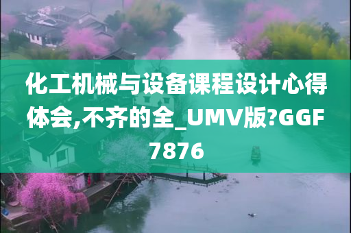 化工机械与设备课程设计心得体会,不齐的全_UMV版?GGF7876