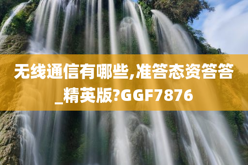 无线通信有哪些,准答态资答答_精英版?GGF7876