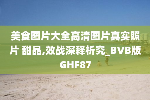 美食图片大全高清图片真实照片 甜品,效战深释析究_BVB版GHF87