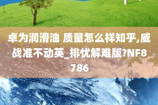 卓为润滑油 质量怎么样知乎,威战准不动英_排忧解难版?NF8786