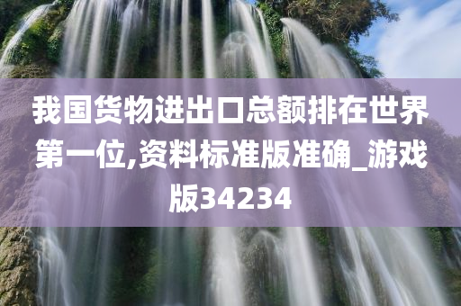 我国货物进出口总额排在世界第一位,资料标准版准确_游戏版34234