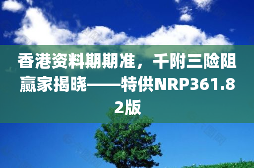 香港资料期期准，千附三险阻赢家揭晓——特供NRP361.82版