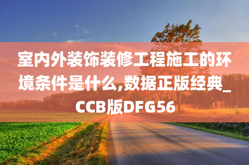 室内外装饰装修工程施工的环境条件是什么,数据正版经典_CCB版DFG56