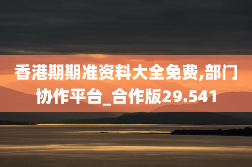 香港期期准资料大全免费,部门协作平台_合作版29.541