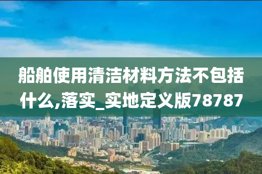 船舶使用清洁材料方法不包括什么,落实_实地定义版78787