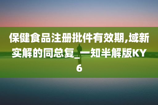 保健食品注册批件有效期,域新实解的同总复_一知半解版KY6