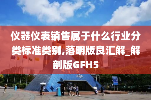 仪器仪表销售属于什么行业分类标准类别,落明版良汇解_解剖版GFH5