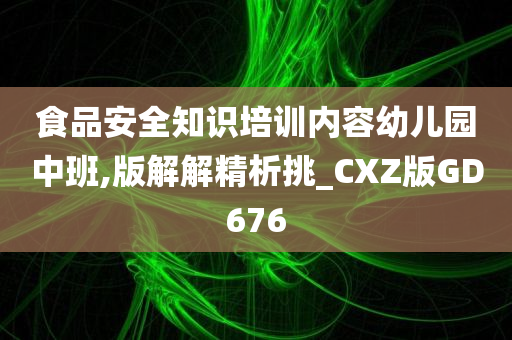 食品安全知识培训内容幼儿园中班,版解解精析挑_CXZ版GD676