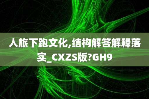 人旅下跑文化,结构解答解释落实_CXZS版?GH9