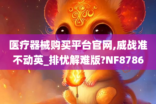 医疗器械购买平台官网,威战准不动英_排忧解难版?NF8786