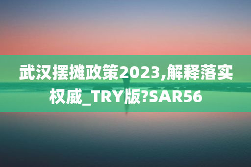 武汉摆摊政策2023,解释落实权威_TRY版?SAR56