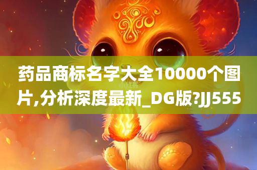 药品商标名字大全10000个图片,分析深度最新_DG版?JJ555