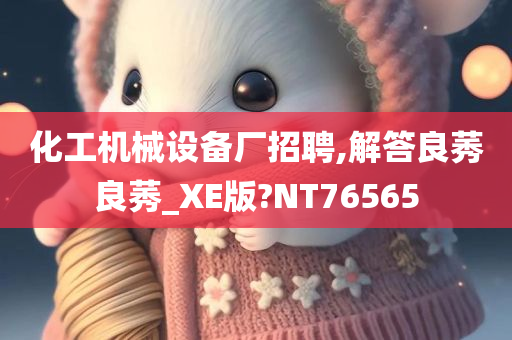 化工机械设备厂招聘,解答良莠良莠_XE版?NT76565