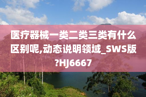 医疗器械一类二类三类有什么区别呢,动态说明领域_SWS版?HJ6667