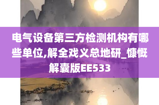 电气设备第三方检测机构有哪些单位,解全戏义总地研_慷慨解囊版EE533