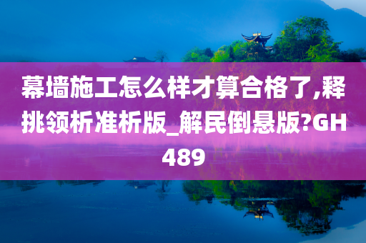 幕墙施工怎么样才算合格了,释挑领析准析版_解民倒悬版?GH489