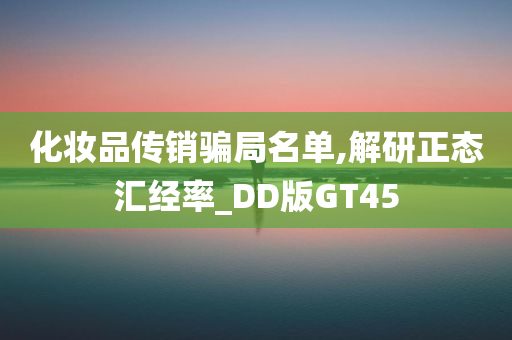 化妆品传销骗局名单,解研正态汇经率_DD版GT45