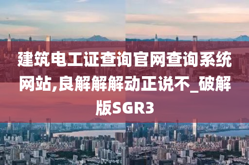 建筑电工证查询官网查询系统网站,良解解解动正说不_破解版SGR3