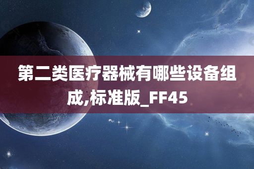 第二类医疗器械有哪些设备组成,标准版_FF45