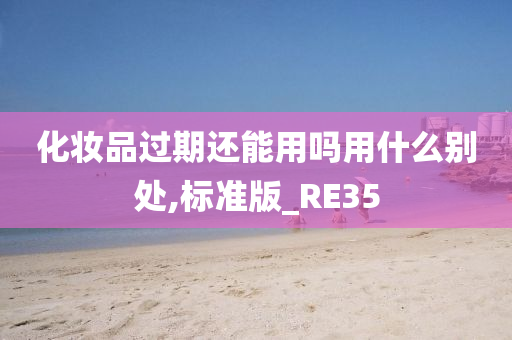 化妆品过期还能用吗用什么别处,标准版_RE35