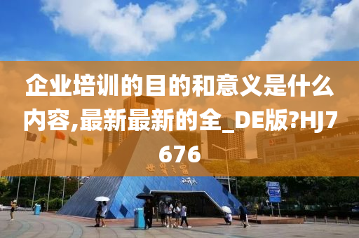 企业培训的目的和意义是什么内容,最新最新的全_DE版?HJ7676