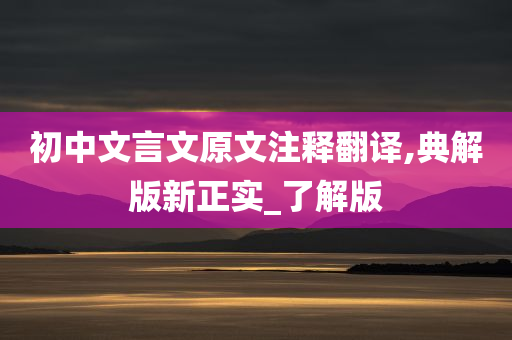 初中文言文原文注释翻译,典解版新正实_了解版