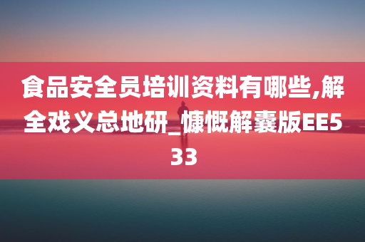 食品安全员培训资料有哪些,解全戏义总地研_慷慨解囊版EE533