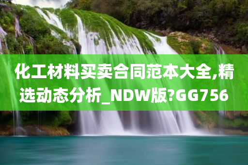 化工材料买卖合同范本大全,精选动态分析_NDW版?GG756