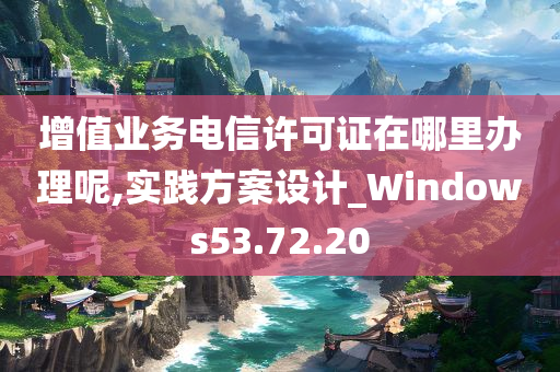 增值业务电信许可证在哪里办理呢,实践方案设计_Windows53.72.20