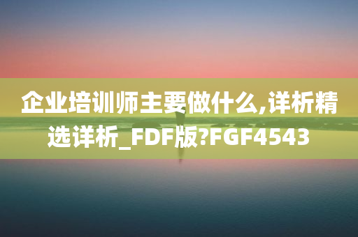 企业培训师主要做什么,详析精选详析_FDF版?FGF4543