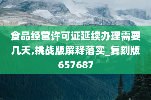 食品经营许可证延续办理需要几天,挑战版解释落实_复刻版657687