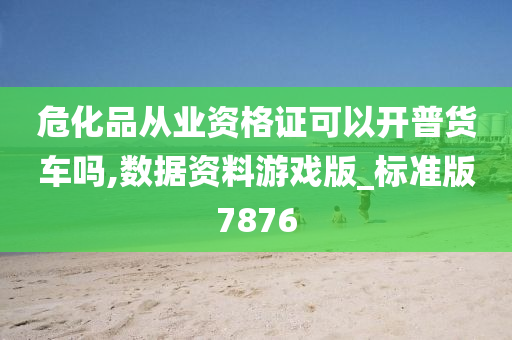 危化品从业资格证可以开普货车吗,数据资料游戏版_标准版7876