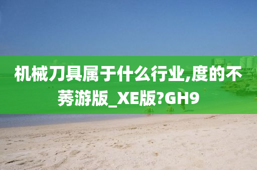 机械刀具属于什么行业,度的不莠游版_XE版?GH9