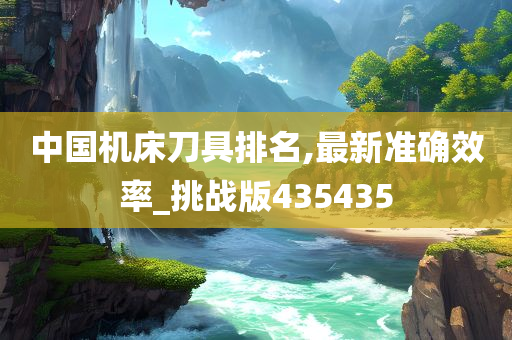 中国机床刀具排名,最新准确效率_挑战版435435