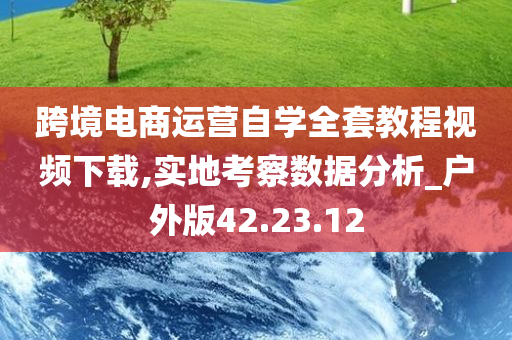 跨境电商运营自学全套教程视频下载,实地考察数据分析_户外版42.23.12