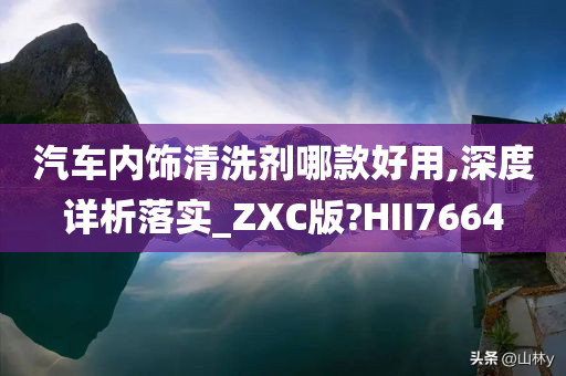 汽车内饰清洗剂哪款好用,深度详析落实_ZXC版?HII7664