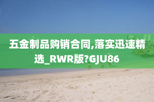 五金制品购销合同,落实迅速精选_RWR版?GJU86