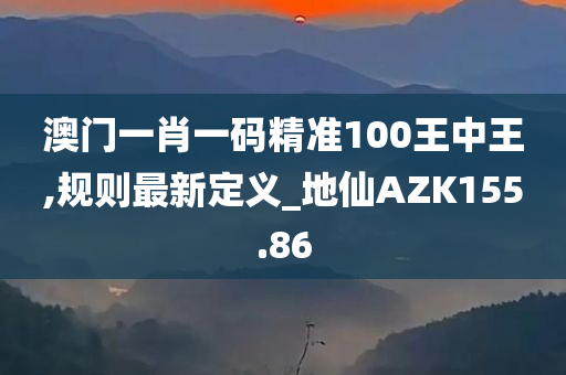 澳门一肖一码精准100王中王,规则最新定义_地仙AZK155.86