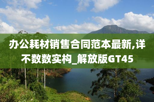 办公耗材销售合同范本最新,详不数数实构_解放版GT45