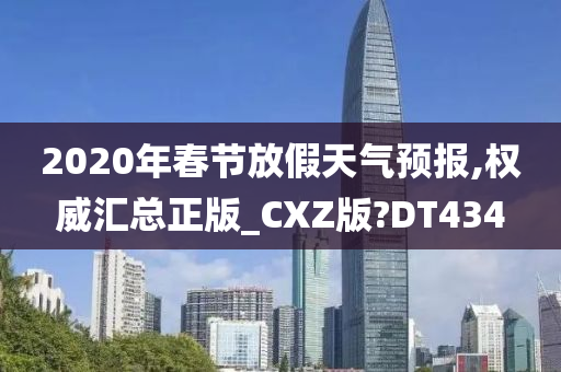 2020年春节放假天气预报,权威汇总正版_CXZ版?DT434