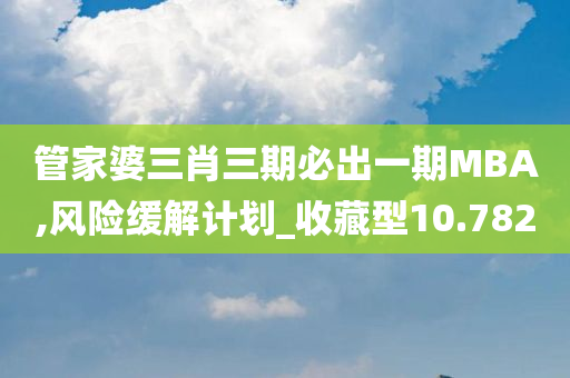 管家婆三肖三期必出一期MBA,风险缓解计划_收藏型10.782