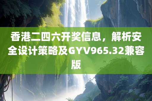 香港二四六开奖信息，解析安全设计策略及GYV965.32兼容版