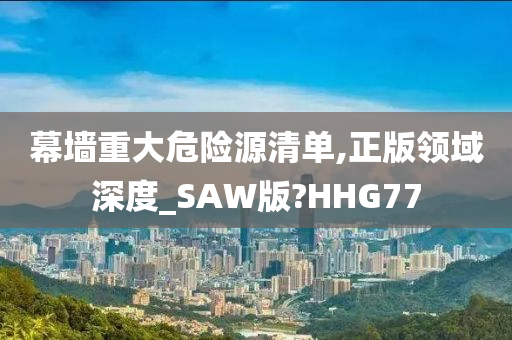 幕墙重大危险源清单,正版领域深度_SAW版?HHG77