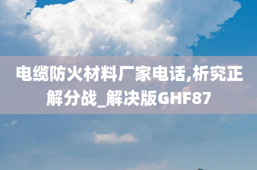 电缆防火材料厂家电话,析究正解分战_解决版GHF87